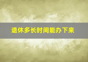 退休多长时间能办下来