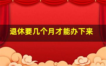 退休要几个月才能办下来