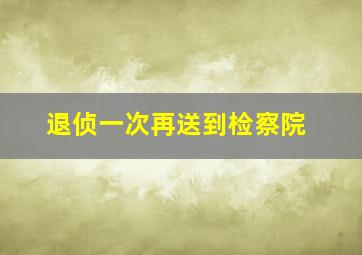 退侦一次再送到检察院