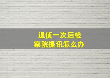 退侦一次后检察院提讯怎么办