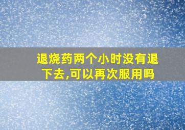 退烧药两个小时没有退下去,可以再次服用吗