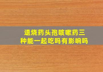 退烧药头孢咳嗽药三种能一起吃吗有影响吗