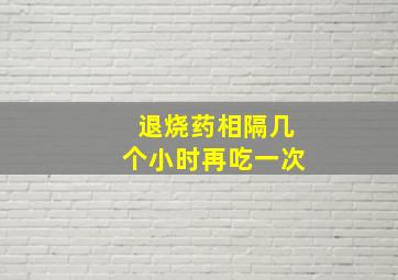 退烧药相隔几个小时再吃一次