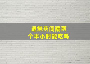 退烧药间隔两个半小时能吃吗