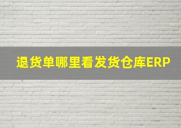 退货单哪里看发货仓库ERP