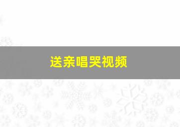 送亲唱哭视频