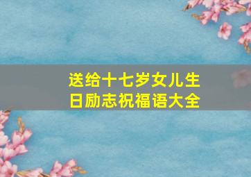 送给十七岁女儿生日励志祝福语大全