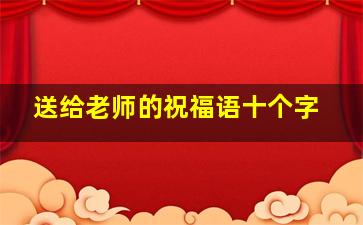 送给老师的祝福语十个字