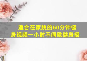 适合在家跳的60分钟健身视频一小时不间歇健身操