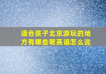 适合孩子北京游玩的地方有哪些呢英语怎么说