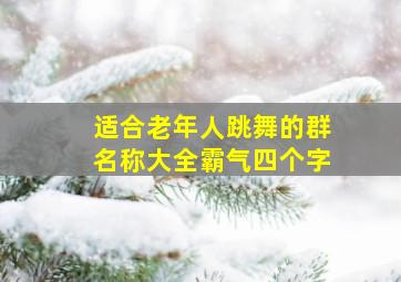 适合老年人跳舞的群名称大全霸气四个字