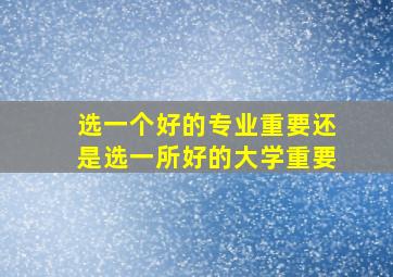 选一个好的专业重要还是选一所好的大学重要