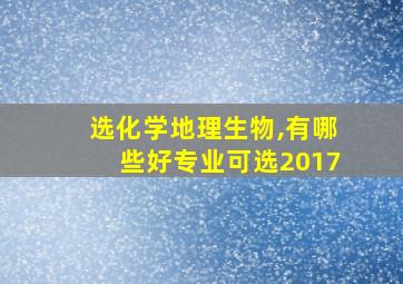 选化学地理生物,有哪些好专业可选2017