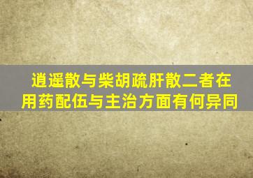 逍遥散与柴胡疏肝散二者在用药配伍与主治方面有何异同