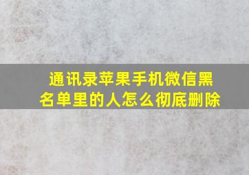 通讯录苹果手机微信黑名单里的人怎么彻底删除