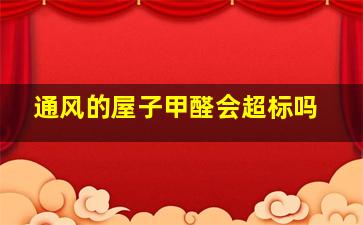 通风的屋子甲醛会超标吗