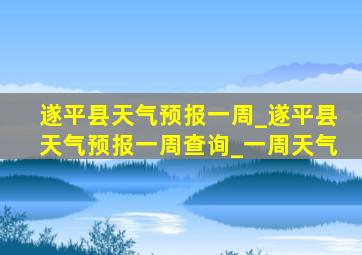 遂平县天气预报一周_遂平县天气预报一周查询_一周天气