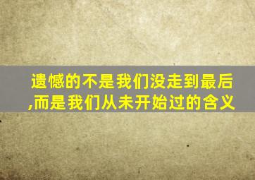 遗憾的不是我们没走到最后,而是我们从未开始过的含义