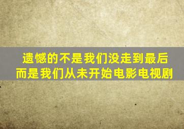 遗憾的不是我们没走到最后而是我们从未开始电影电视剧