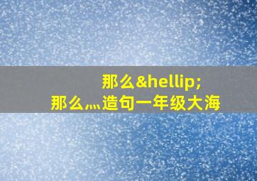 那么…那么灬造句一年级大海