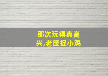 那次玩得真高兴,老鹰捉小鸡