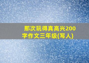 那次玩得真高兴200字作文三年级(写人)