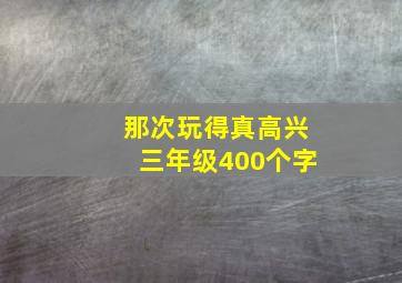 那次玩得真高兴三年级400个字