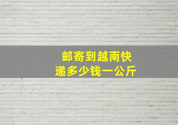 邮寄到越南快递多少钱一公斤