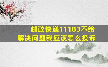 邮政快递11183不给解决问题我应该怎么投诉