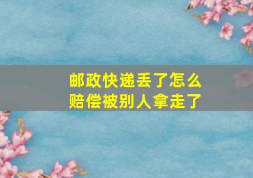 邮政快递丢了怎么赔偿被别人拿走了