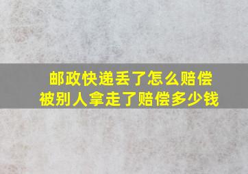 邮政快递丢了怎么赔偿被别人拿走了赔偿多少钱