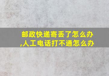 邮政快递寄丢了怎么办,人工电话打不通怎么办