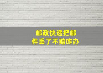 邮政快递把邮件丢了不赔咋办