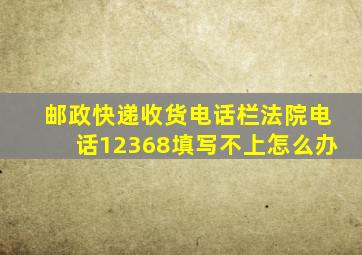 邮政快递收货电话栏法院电话12368填写不上怎么办