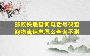 邮政快递查询电话号码查询物流信息怎么查询不到