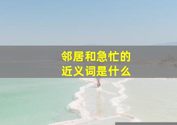 邻居和急忙的近义词是什么