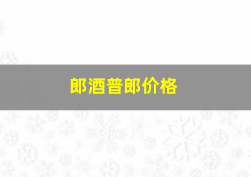 郎酒普郎价格