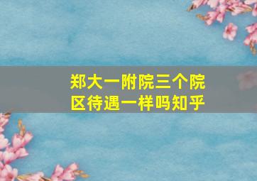 郑大一附院三个院区待遇一样吗知乎