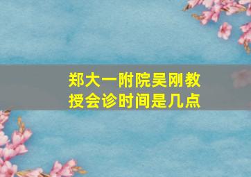 郑大一附院吴刚教授会诊时间是几点