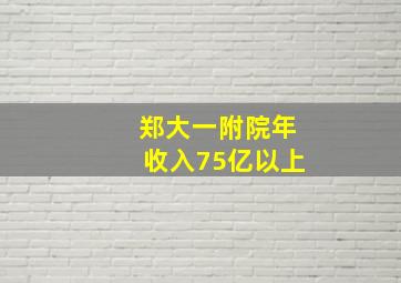 郑大一附院年收入75亿以上