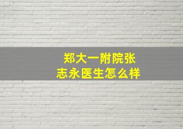 郑大一附院张志永医生怎么样