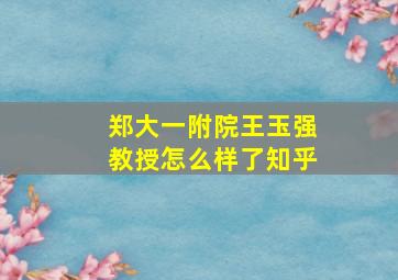 郑大一附院王玉强教授怎么样了知乎