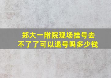 郑大一附院现场挂号去不了了可以退号吗多少钱