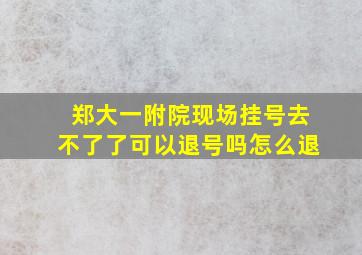 郑大一附院现场挂号去不了了可以退号吗怎么退