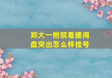 郑大一附院看腰间盘突出怎么样挂号