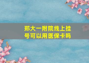 郑大一附院线上挂号可以用医保卡吗