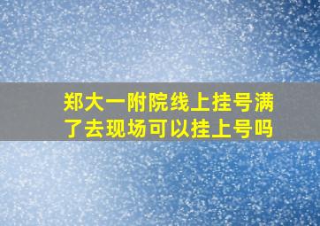 郑大一附院线上挂号满了去现场可以挂上号吗