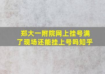 郑大一附院网上挂号满了现场还能挂上号吗知乎