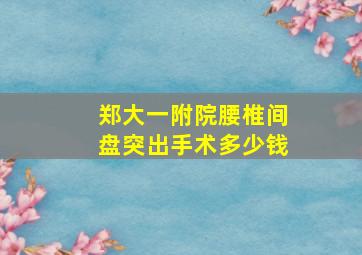 郑大一附院腰椎间盘突出手术多少钱