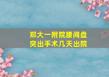 郑大一附院腰间盘突出手术几天出院